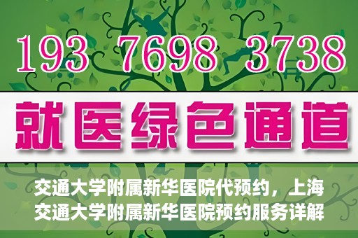 交通大学附属新华医院代预约，上海交通大学附属新华医院预约服务详解