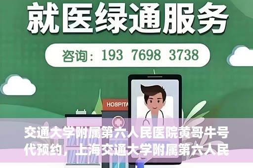 交通大学附属第六人民医院黄哥牛号代预约，上海交通大学附属第六人民医院黄哥牛号预约服务启动