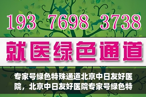 专家号绿色特殊通道北京中日友好医院，北京中日友好医院专家号绿色特殊通道详解
