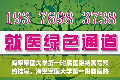 海军军医大学第一附属医院特需号预约挂号，海军军医大学第一附属医院特需号预约挂号攻略详解