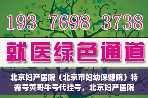 北京妇产医院（北京市妇幼保健院）特需号黄哥牛号代挂号，北京妇产医院（北京市妇幼保健院）特需号黄哥牛号挂号攻略