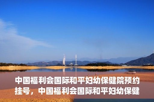 中国福利会国际和平妇幼保健院预约挂号，中国福利会国际和平妇幼保健院在线预约挂号指南