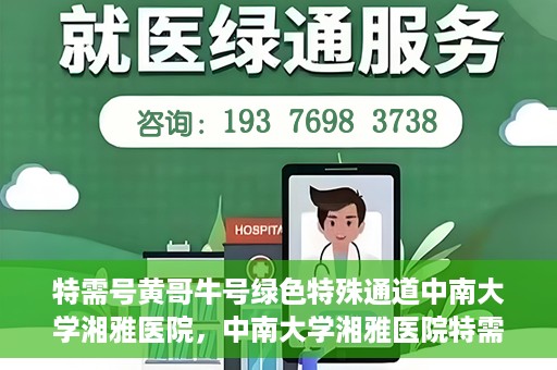 特需号黄哥牛号绿色特殊通道中南大学湘雅医院，中南大学湘雅医院特需绿色特殊通道，黄哥牛号引领医疗新风尚