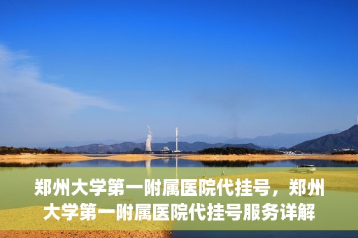郑州大学第一附属医院代挂号，郑州大学第一附属医院代挂号服务详解