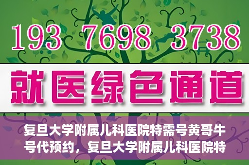 复旦大学附属儿科医院特需号黄哥牛号代预约，复旦大学附属儿科医院特需号预约服务解析，黄哥牛号代预约详解