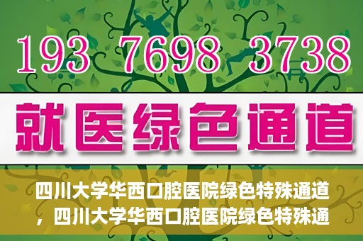 四川大学华西口腔医院绿色特殊通道，四川大学华西口腔医院绿色特殊通道，关爱患者，快速就医新路径