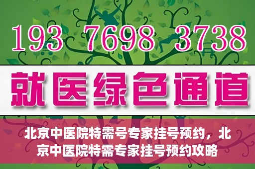 北京中医院特需号专家挂号预约，北京中医院特需专家挂号预约攻略