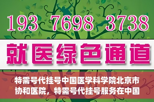 特需号代挂号中国医学科学院北京市协和医院，特需号代挂号服务在中国医学科学院北京市协和医院详解