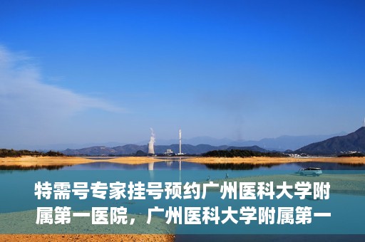 特需号专家挂号预约广州医科大学附属第一医院，广州医科大学附属第一医院特需号专家挂号预约服务启动