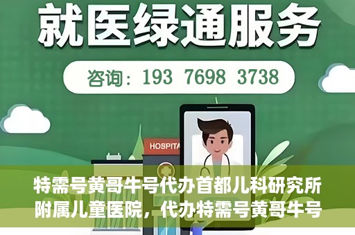 特需号黄哥牛号代办首都儿科研究所附属儿童医院，代办特需号黄哥牛号，一站式解决首都儿科研究所附属儿童医院就医难题
