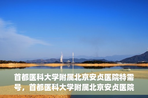 首都医科大学附属北京安贞医院特需号，首都医科大学附属北京安贞医院特需号服务详解