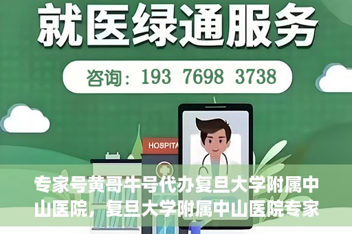 专家号黄哥牛号代办复旦大学附属中山医院，复旦大学附属中山医院专家号黄哥牛号代办服务解析