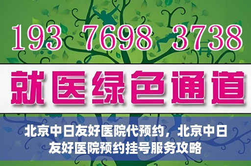 北京中日友好医院代预约，北京中日友好医院预约挂号服务攻略