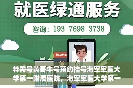 特需号黄哥牛号预约挂号海军军医大学第一附属医院，海军军医大学第一附属医院特需号黄哥牛号预约挂号指南