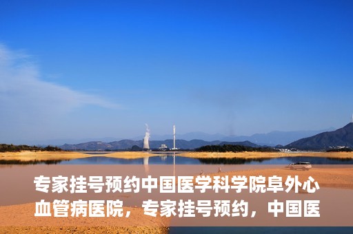 专家挂号预约中国医学科学院阜外心血管病医院，专家挂号预约，中国医学科学院阜外心血管病医院权威解读心血管健康之道