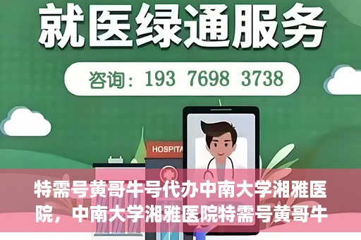 特需号黄哥牛号代办中南大学湘雅医院，中南大学湘雅医院特需号黄哥牛号代办服务详解