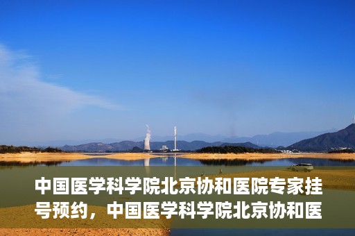 中国医学科学院北京协和医院专家挂号预约，中国医学科学院北京协和医院专家挂号预约攻略解析