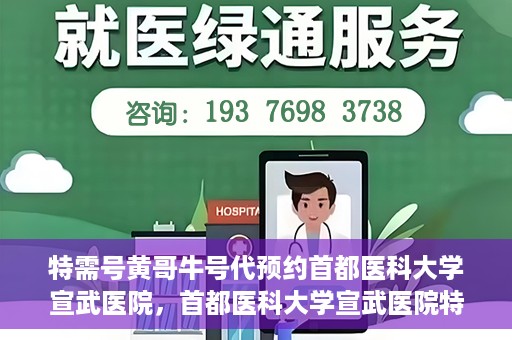 特需号黄哥牛号代预约首都医科大学宣武医院，首都医科大学宣武医院特需号黄哥牛号预约服务解析