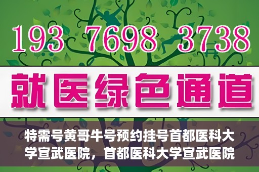 特需号黄哥牛号预约挂号首都医科大学宣武医院，首都医科大学宣武医院特需号黄哥牛号预约挂号服务启动