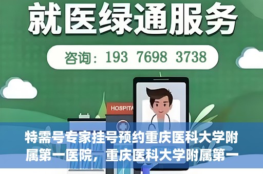 特需号专家挂号预约重庆医科大学附属第一医院，重庆医科大学附属第一医院特需专家挂号预约攻略