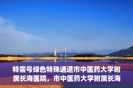 特需号绿色特殊通道市中医药大学附属长海医院，市中医药大学附属长海医院特需号绿色特殊通道服务解析