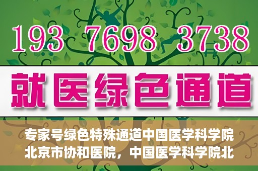 专家号绿色特殊通道中国医学科学院北京市协和医院，中国医学科学院北京市协和医院，专家号绿色特殊通道揭秘