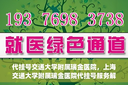 代挂号交通大学附属瑞金医院，上海交通大学附属瑞金医院代挂号服务解析
