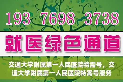 交通大学附属第一人民医院特需号，交通大学附属第一人民医院特需号服务详解