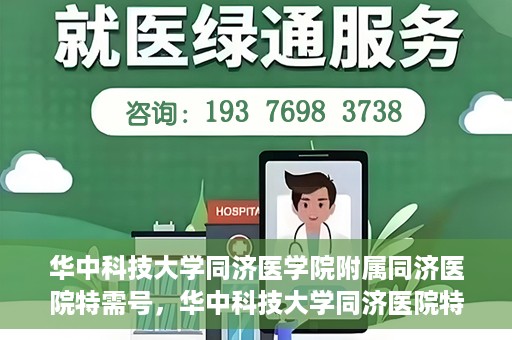 华中科技大学同济医学院附属同济医院特需号，华中科技大学同济医院特需号服务详解