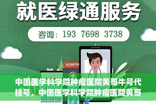 中国医学科学院肿瘤医院黄哥牛号代挂号，中国医学科学院肿瘤医院黄哥牛号助您解决挂号难题