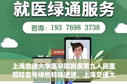 上海交通大学医学院附属第九人民医院特需号绿色特殊通道，上海交通大学医学院附属第九人民医院特需号绿色通道，打造优质医疗体验的新通道