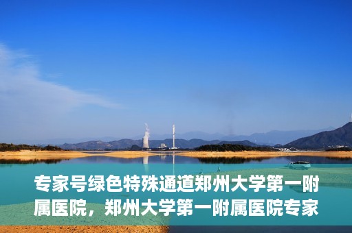 专家号绿色特殊通道郑州大学第一附属医院，郑州大学第一附属医院专家号绿色特殊通道解析