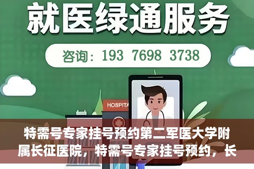 特需号专家挂号预约第二军医大学附属长征医院，特需号专家挂号预约，长征医院的权威医疗力量等你来体验