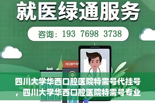 四川大学华西口腔医院特需号代挂号，四川大学华西口腔医院特需号专业代挂号服务
