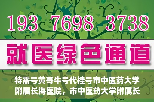 特需号黄哥牛号代挂号市中医药大学附属长海医院，市中医药大学附属长海医院特需号黄哥牛号代挂号服务解析