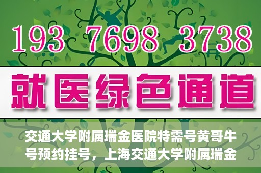 交通大学附属瑞金医院特需号黄哥牛号预约挂号，上海交通大学附属瑞金医院特需号专家黄哥牛号预约挂号攻略