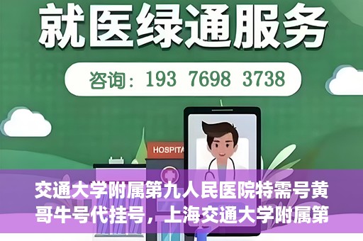 交通大学附属第九人民医院特需号黄哥牛号代挂号，上海交通大学附属第九医院特需号专家黄哥牛号预约挂号攻略