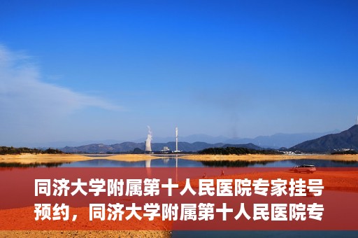 同济大学附属第十人民医院专家挂号预约，同济大学附属第十人民医院专家挂号预约攻略