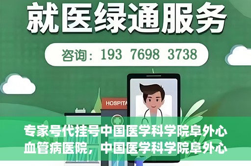 专家号代挂号中国医学科学院阜外心血管病医院，中国医学科学院阜外心血管病医院专家号代挂号服务详解