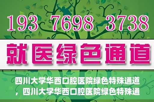 四川大学华西口腔医院绿色特殊通道，四川大学华西口腔医院绿色特殊通道，关爱患者，快速就医新路径
