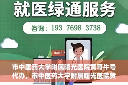 市中医药大学附属曙光医院黄哥牛号代办，市中医药大学附属曙光医院黄哥牛号挂号代办服务解析
