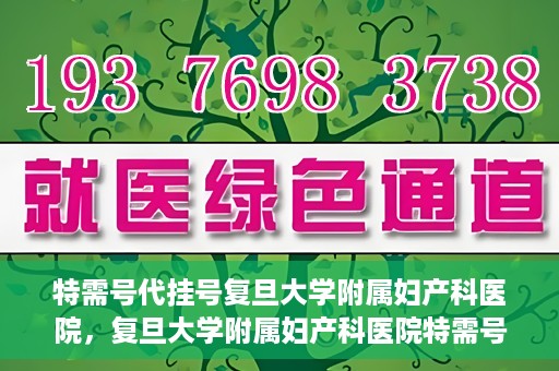 特需号代挂号复旦大学附属妇产科医院，复旦大学附属妇产科医院特需号代挂号服务详解