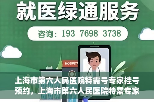 上海市第六人民医院特需号专家挂号预约，上海市第六人民医院特需专家挂号预约攻略