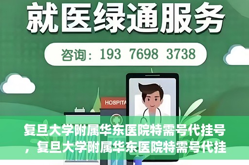 复旦大学附属华东医院特需号代挂号，复旦大学附属华东医院特需号代挂号服务详解