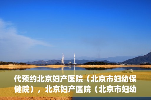 代预约北京妇产医院（北京市妇幼保健院），北京妇产医院（北京市妇幼保健院）代预约服务指南