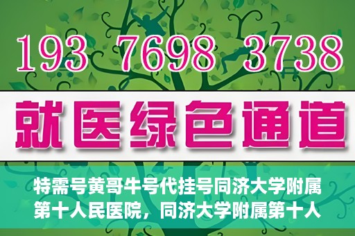 特需号黄哥牛号代挂号同济大学附属第十人民医院，同济大学附属第十人民医院特需号黄哥牛号代挂号服务解析