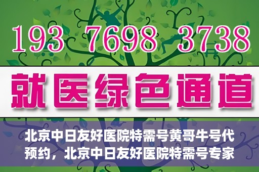北京中日友好医院特需号黄哥牛号代预约，北京中日友好医院特需号专家黄哥预约服务解析