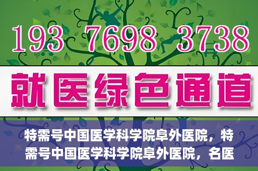 特需号中国医学科学院阜外医院，特需号中国医学科学院阜外医院，名医荟萃，专业诊疗的权威之地