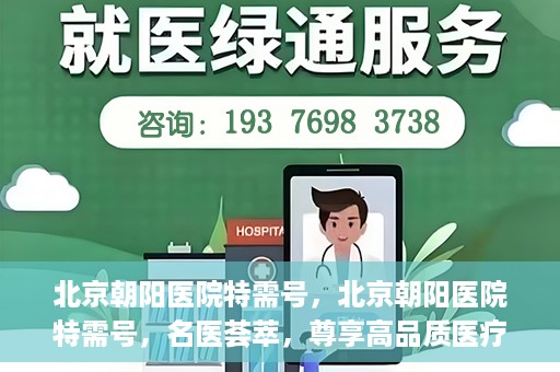 北京朝阳医院特需号，北京朝阳医院特需号，名医荟萃，尊享高品质医疗服务