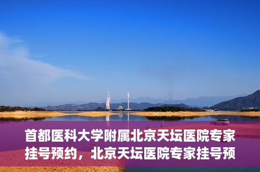 首都医科大学附属北京天坛医院专家挂号预约，北京天坛医院专家挂号预约攻略，权威专家，一键预约